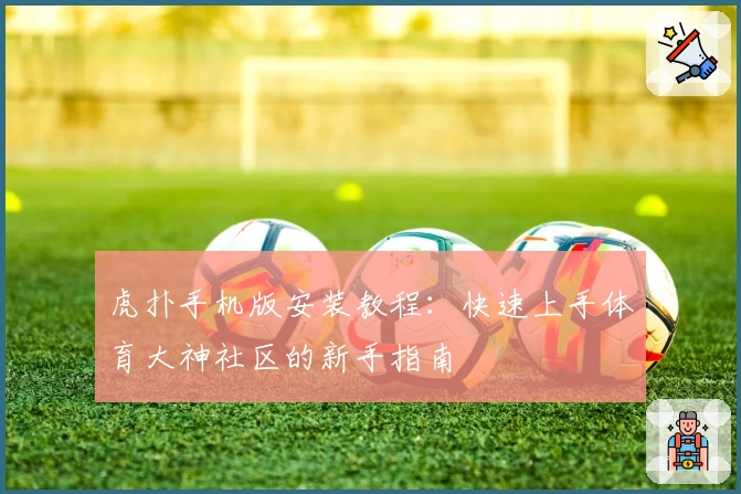 虎扑手机版安装教程：快速上手体育大神社区的新手指南