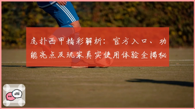 虎扑西甲精彩解析：官方入口、功能亮点及玩家真实使用体验全揭秘