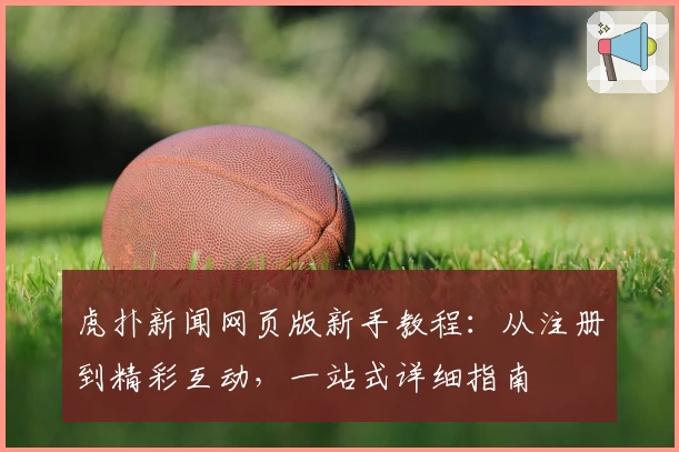 虎扑新闻网页版新手教程：从注册到精彩互动，一站式详细指南