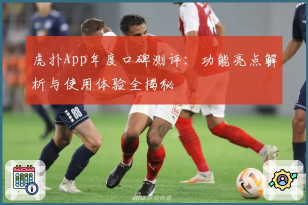 虎扑App年度口碑测评：功能亮点解析与使用体验全揭秘