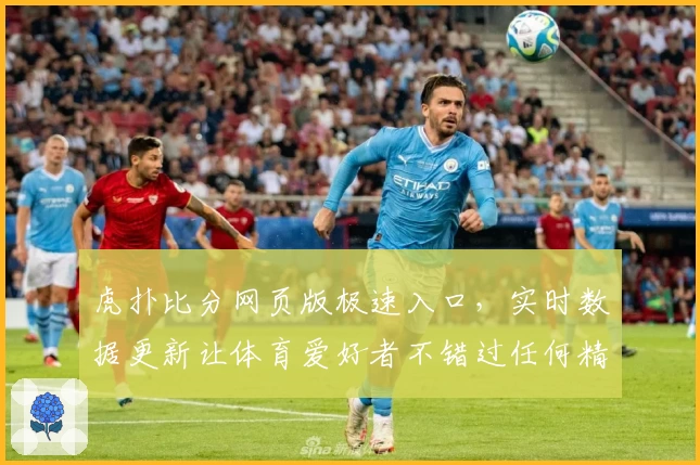 虎扑比分网页版极速入口，实时数据更新让体育爱好者不错过任何精彩瞬间