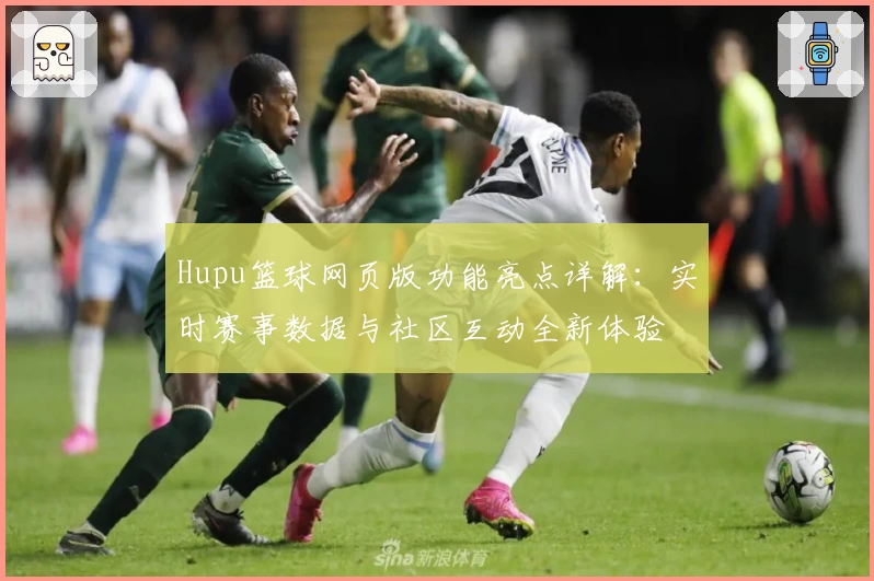 Hupu篮球网页版功能亮点详解：实时赛事数据与社区互动全新体验