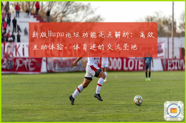 新版Hupu论坛功能亮点解析：高效互动体验，体育迷的交流圣地