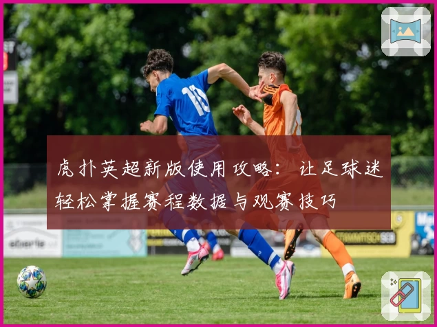虎扑英超新版使用攻略：让足球迷轻松掌握赛程数据与观赛技巧