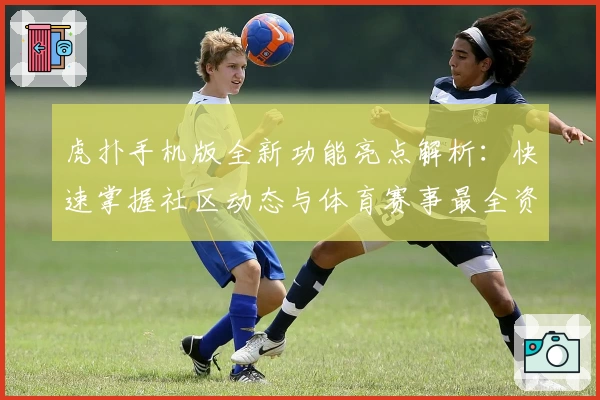虎扑手机版全新功能亮点解析：快速掌握社区动态与体育赛事最全资讯