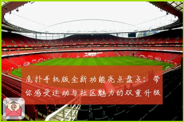 虎扑手机版全新功能亮点盘点：带你感受运动与社区魅力的双重升级