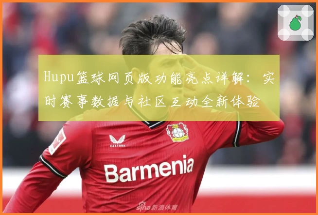 Hupu篮球网页版功能亮点详解：实时赛事数据与社区互动全新体验