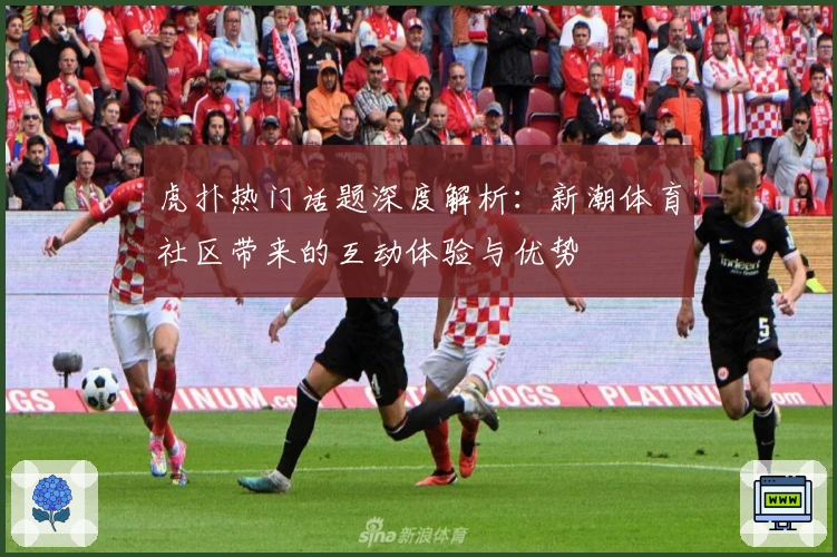虎扑热门话题深度解析：新潮体育社区带来的互动体验与优势