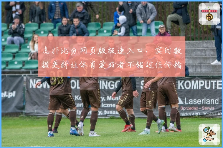 虎扑比分网页版极速入口，实时数据更新让体育爱好者不错过任何精彩瞬间