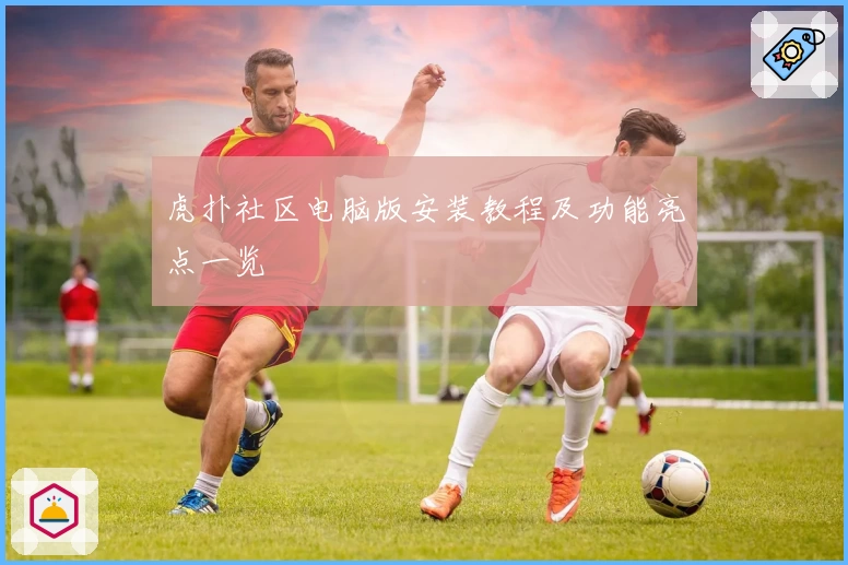 虎扑社区电脑版安装教程及功能亮点一览