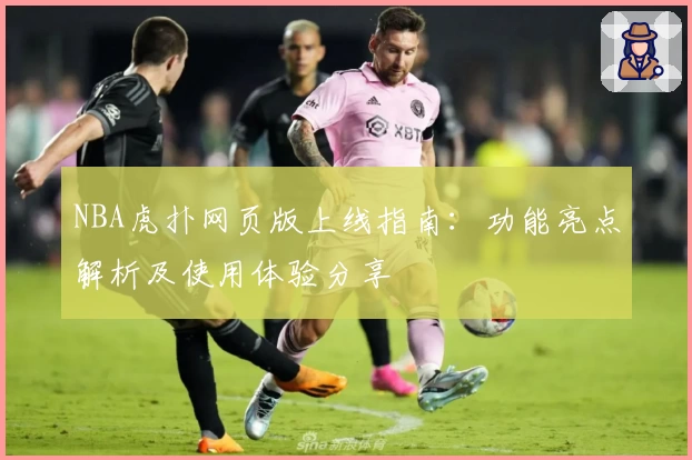 NBA虎扑网页版上线指南：功能亮点解析及使用体验分享