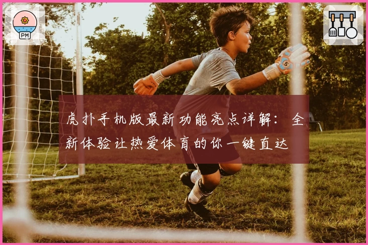 虎扑手机版最新功能亮点详解:全新体验让热爱体育的你一键直达