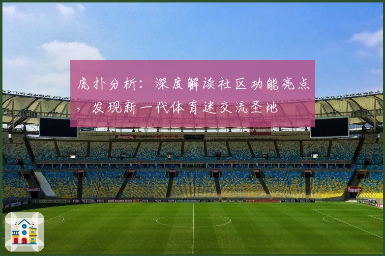 虎扑分析:深度解读社区功能亮点,发现新一代体育迷交流圣地