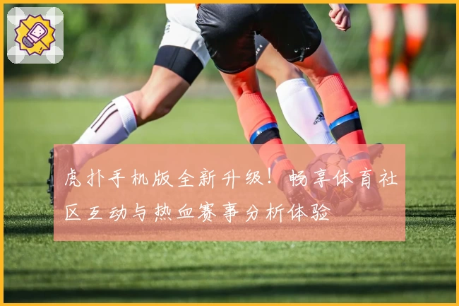 虎扑手机版全新升级！畅享体育社区互动与热血赛事分析体验