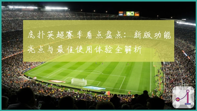 虎扑英超赛季看点盘点：新版功能亮点与最佳使用体验全解析