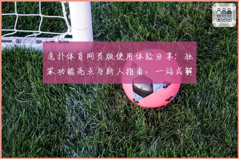 虎扑体育网页版使用体验分享：独家功能亮点与新人指南，一站式解决精彩赛事资讯需求