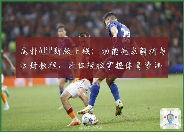 虎扑APP新版上线：功能亮点解析与注册教程，让你轻松掌握体育资讯与互动秘诀