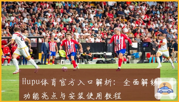 Hupu体育官方入口解析：全面解锁功能亮点与安装使用教程