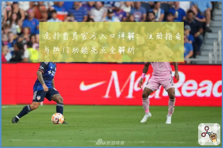 虎扑首页官方入口详解：注册指南与热门功能亮点全解析