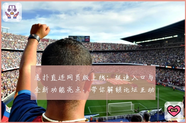 虎扑直连网页版上线：极速入口与全新功能亮点，带你解锁论坛互动新体验