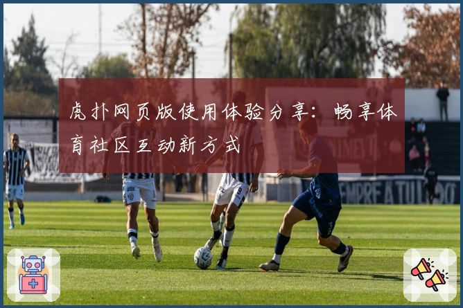虎扑网页版使用体验分享：畅享体育社区互动新方式