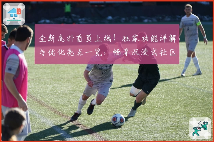 全新虎扑首页上线!独家功能详解与优化亮点一览,畅享沉浸式社区体验