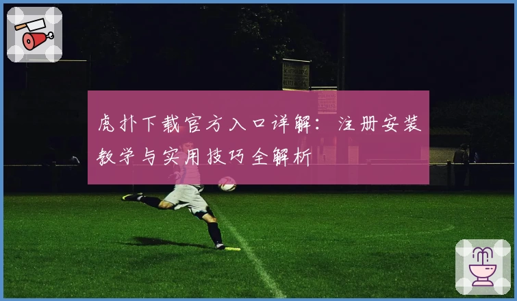 虎扑下载官方入口详解：注册安装教学与实用技巧全解析