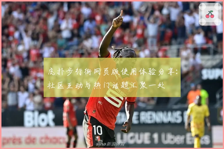 虎扑步行街网页版使用体验分享：社区互动与热门话题汇聚一处