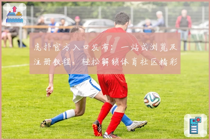 虎扑官方入口发布：一站式浏览及注册教程，轻松解锁体育社区精彩世界
