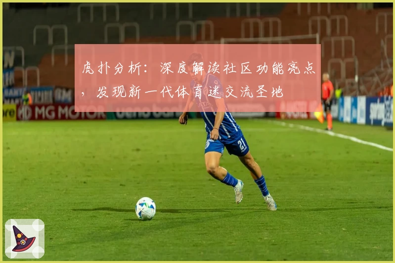虎扑分析:深度解读社区功能亮点,发现新一代体育迷交流圣地