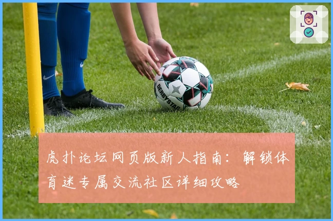 虎扑论坛网页版新人指南:解锁体育迷专属交流社区详细攻略