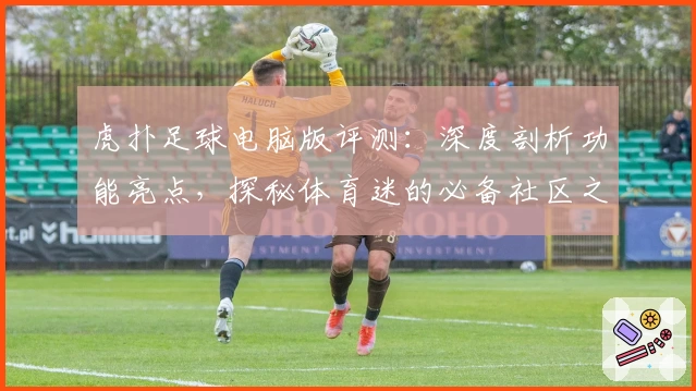 虎扑足球电脑版评测：深度剖析功能亮点，探秘体育迷的必备社区之选