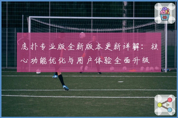虎扑专业版全新版本更新详解：核心功能优化与用户体验全面升级