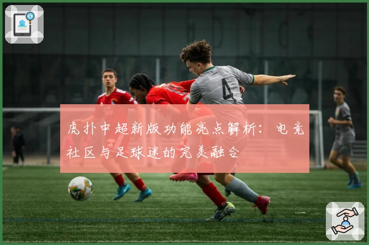 虎扑中超新版功能亮点解析：电竞社区与足球迷的完美融合