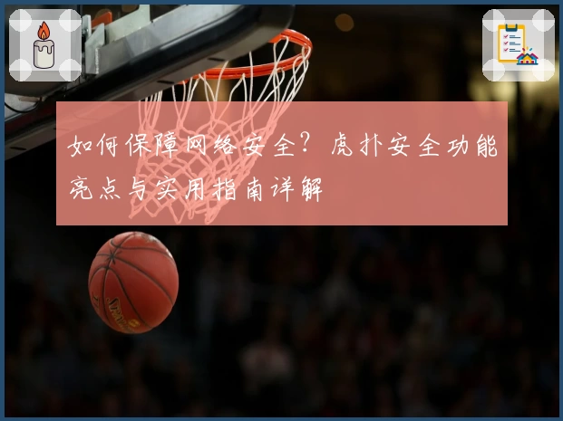 如何保障网络安全？虎扑安全功能亮点与实用指南详解