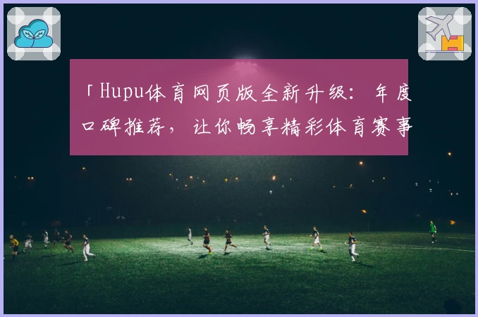 「Hupu体育网页版全新升级：年度口碑推荐，让你畅享精彩体育赛事更轻松！」