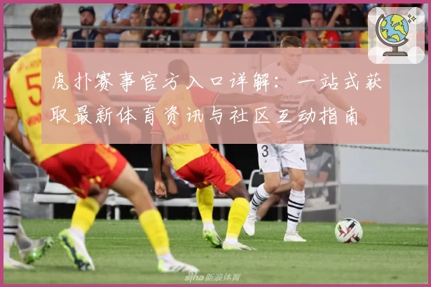 虎扑赛事官方入口详解：一站式获取最新体育资讯与社区互动指南