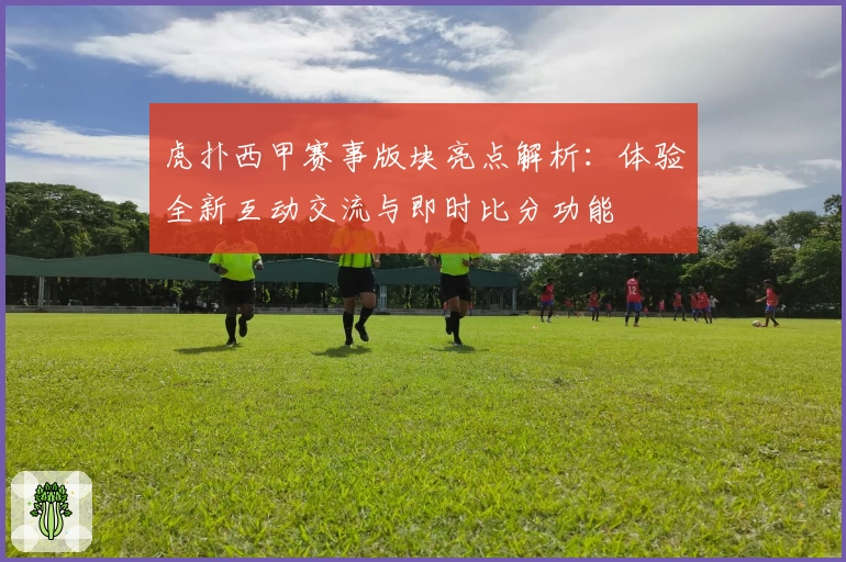 虎扑西甲赛事版块亮点解析：体验全新互动交流与即时比分功能