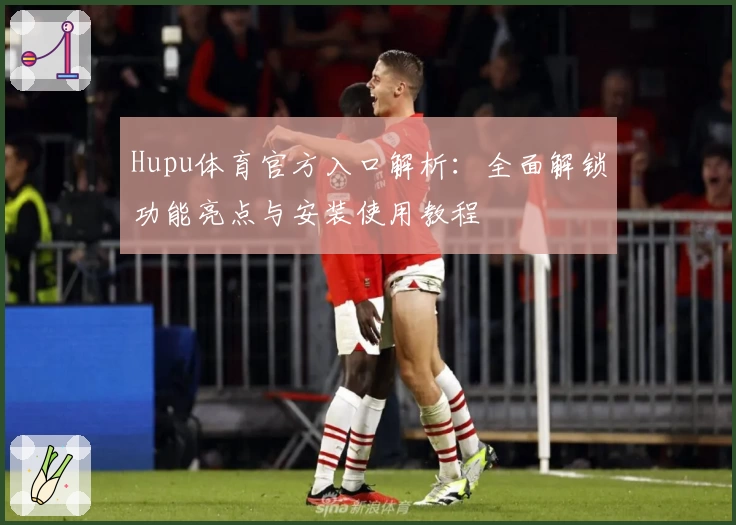 Hupu体育官方入口解析：全面解锁功能亮点与安装使用教程