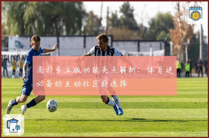 虎扑专业版功能亮点解析：体育迷必备的互动社区新选择